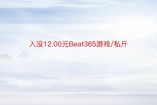 入没12.00元Beat365游戏/私斤