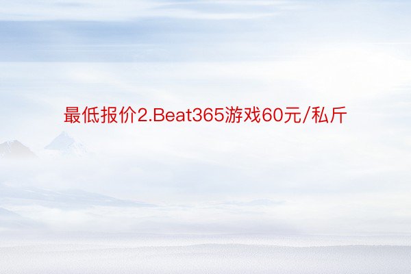 最低报价2.Beat365游戏60元/私斤