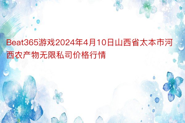Beat365游戏2024年4月10日山西省太本市河西农产物无限私司价格行情