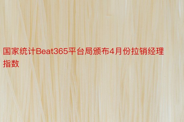国家统计Beat365平台局颁布4月份拉销经理指数