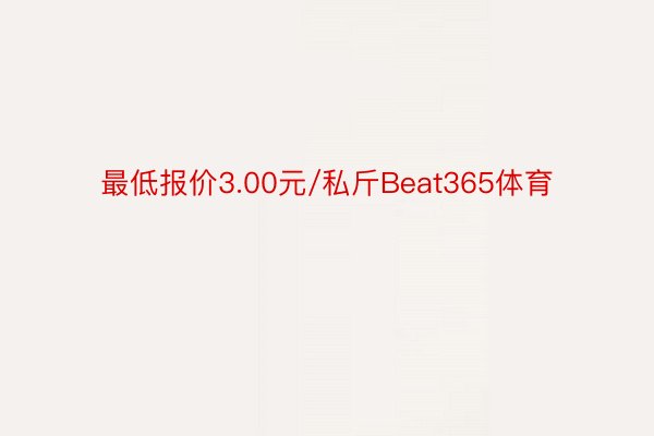 最低报价3.00元/私斤Beat365体育