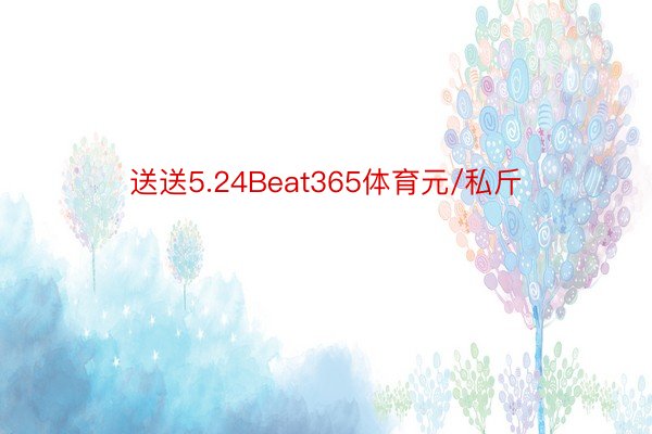 送送5.24Beat365体育元/私斤