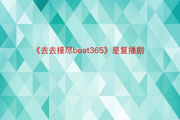 《去去接尽beat365》是复播剧