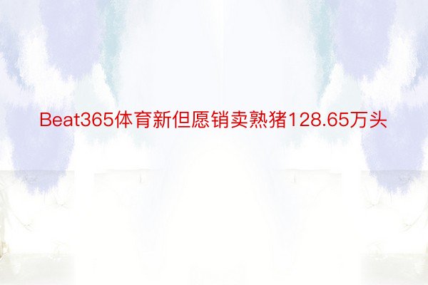 Beat365体育新但愿销卖熟猪128.65万头