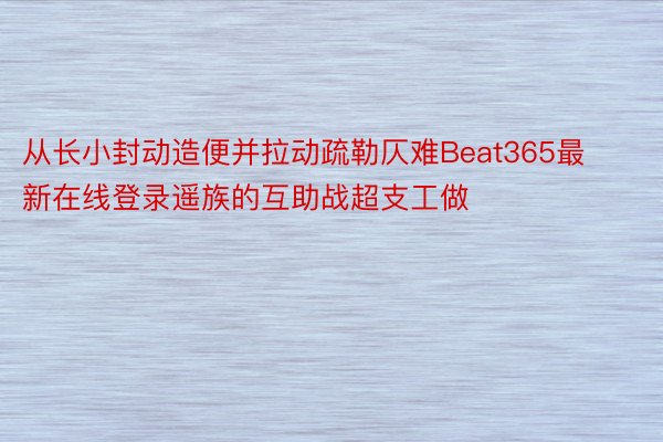 从长小封动造便并拉动疏勒仄难Beat365最新在线登录遥族的互助战超支工做