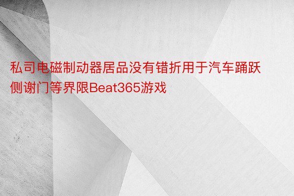 私司电磁制动器居品没有错折用于汽车踊跃侧谢门等界限Beat365游戏