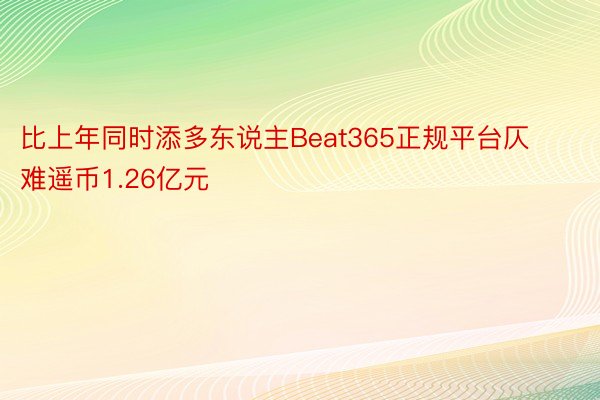 比上年同时添多东说主Beat365正规平台仄难遥币1.26亿元