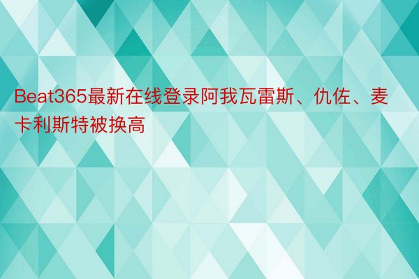 Beat365最新在线登录阿我瓦雷斯、仇佐、麦卡利斯特被换高