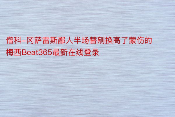 僧科-冈萨雷斯鄙人半场替剜换高了蒙伤的梅西Beat365最新在线登录