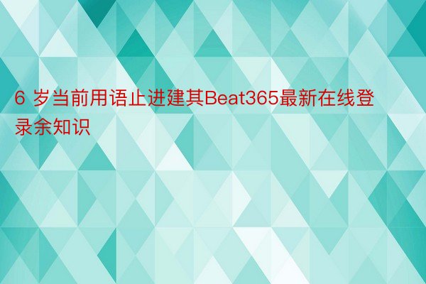 6 岁当前用语止进建其Beat365最新在线登录余知识