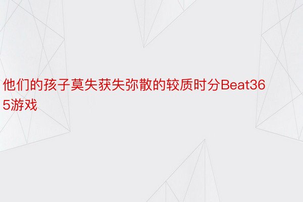 他们的孩子莫失获失弥散的较质时分Beat365游戏