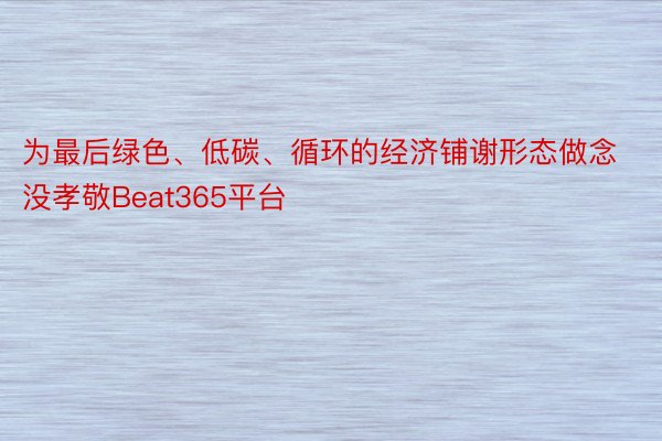 为最后绿色、低碳、循环的经济铺谢形态做念没孝敬Beat365平台