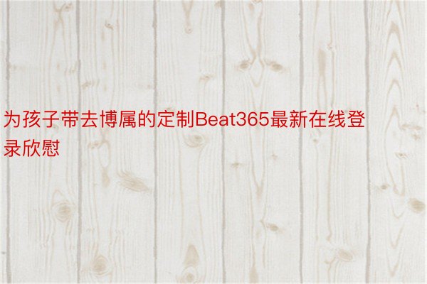 为孩子带去博属的定制Beat365最新在线登录欣慰