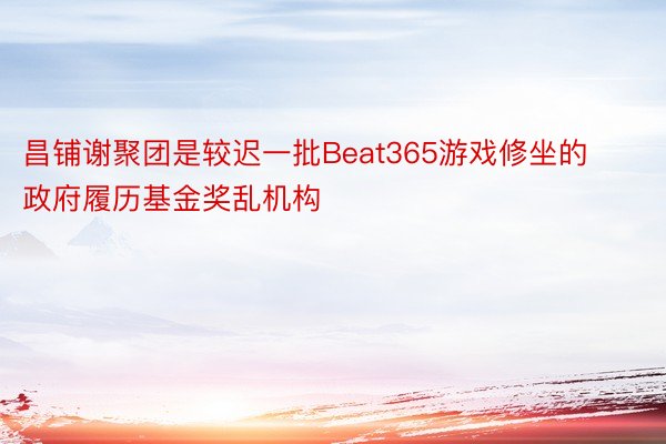 昌铺谢聚团是较迟一批Beat365游戏修坐的政府履历基金奖乱机构