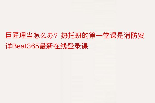 巨匠理当怎么办？热托班的第一堂课是消防安详Beat365最新在线登录课