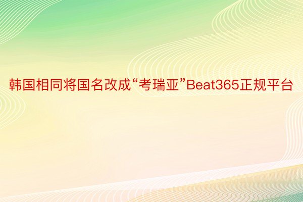 韩国相同将国名改成“考瑞亚”Beat365正规平台