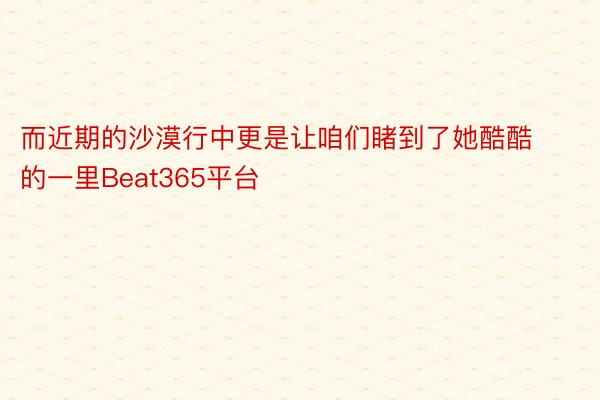 而近期的沙漠行中更是让咱们睹到了她酷酷的一里Beat365平台