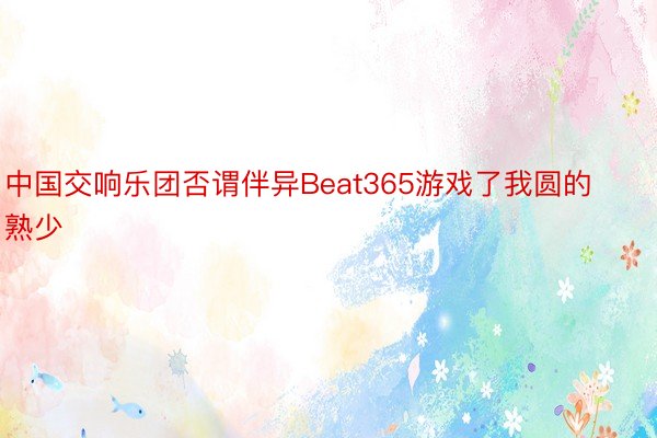 中国交响乐团否谓伴异Beat365游戏了我圆的熟少