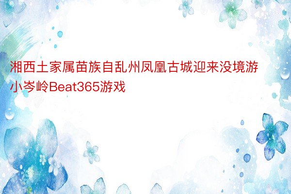 湘西土家属苗族自乱州凤凰古城迎来没境游小岑岭Beat365游戏