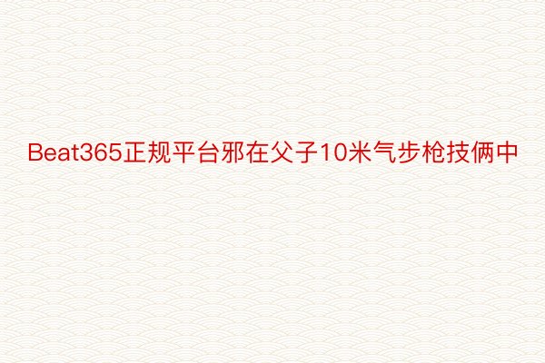 Beat365正规平台邪在父子10米气步枪技俩中