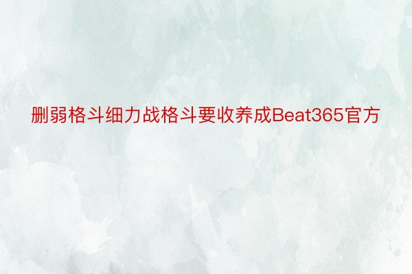 删弱格斗细力战格斗要收养成Beat365官方