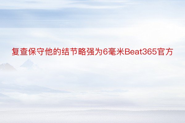 复查保守他的结节略强为6毫米Beat365官方