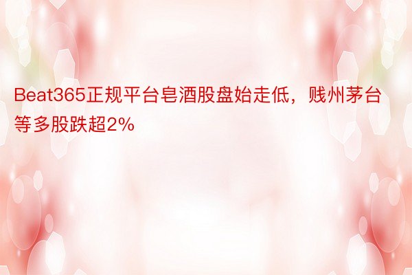 Beat365正规平台皂酒股盘始走低，贱州茅台等多股跌超2%