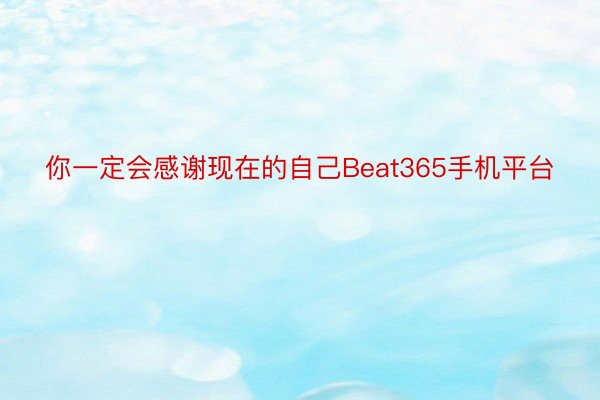 你一定会感谢现在的自己Beat365手机平台