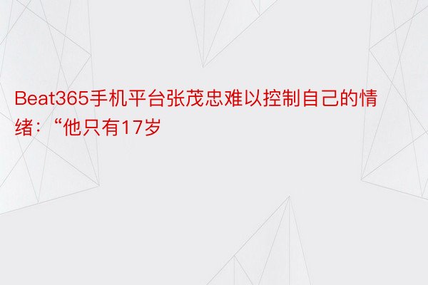 Beat365手机平台张茂忠难以控制自己的情绪：“他只有17岁