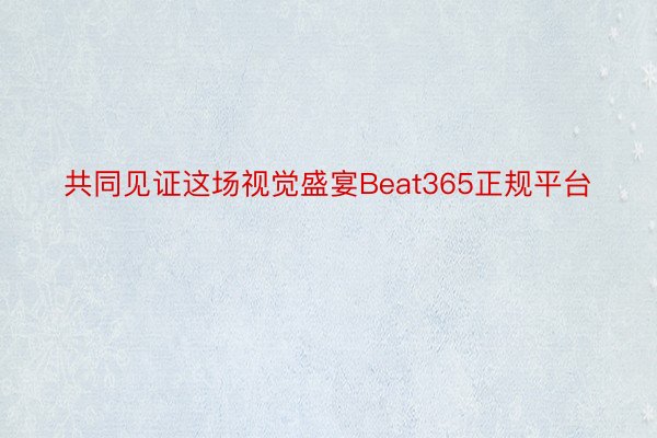 共同见证这场视觉盛宴Beat365正规平台